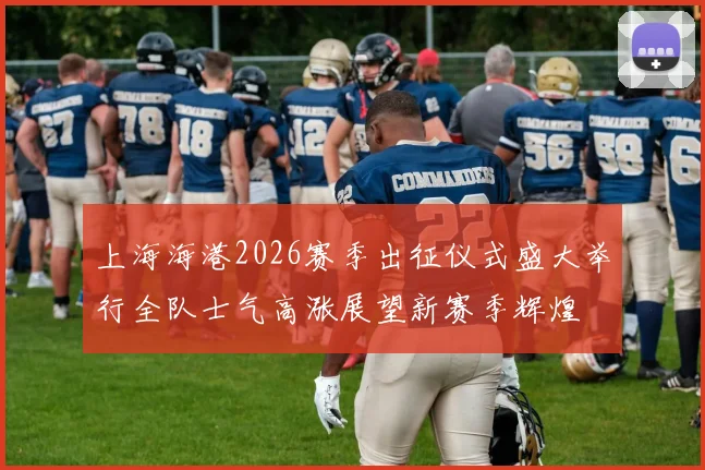 上海海港2026赛季出征仪式盛大举行全队士气高涨展望新赛季辉煌