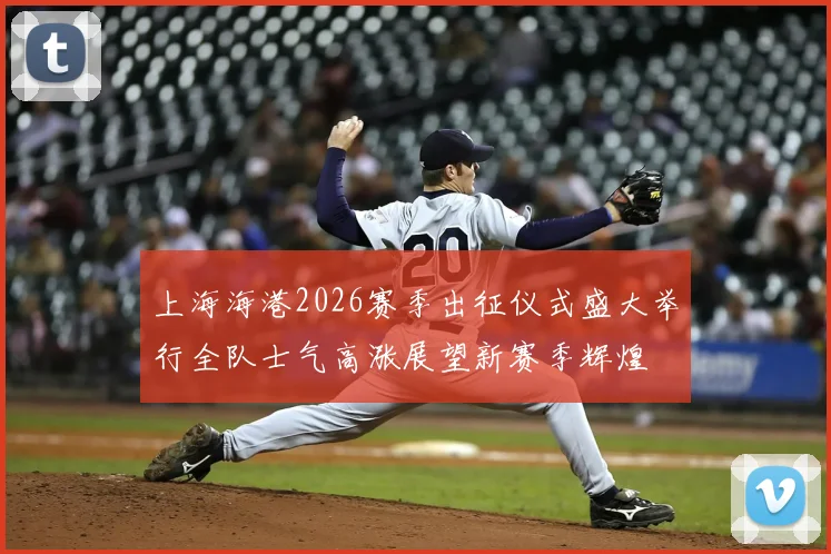 上海海港2026赛季出征仪式盛大举行全队士气高涨展望新赛季辉煌