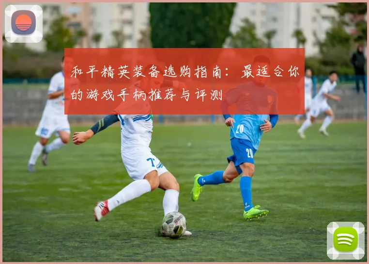 和平精英装备选购指南：最适合你的游戏手柄推荐与评测