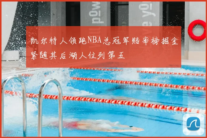 凯尔特人领跑NBA总冠军赔率榜掘金紧随其后湖人位列第五