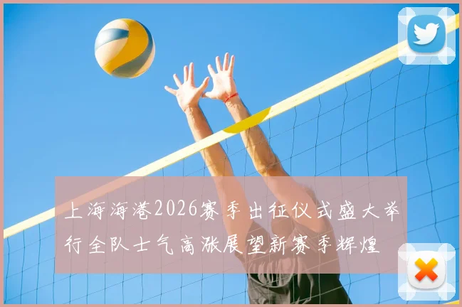 上海海港2026赛季出征仪式盛大举行全队士气高涨展望新赛季辉煌