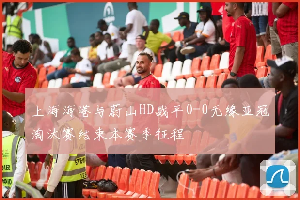 上海海港与蔚山HD战平0-0无缘亚冠淘汰赛结束本赛季征程