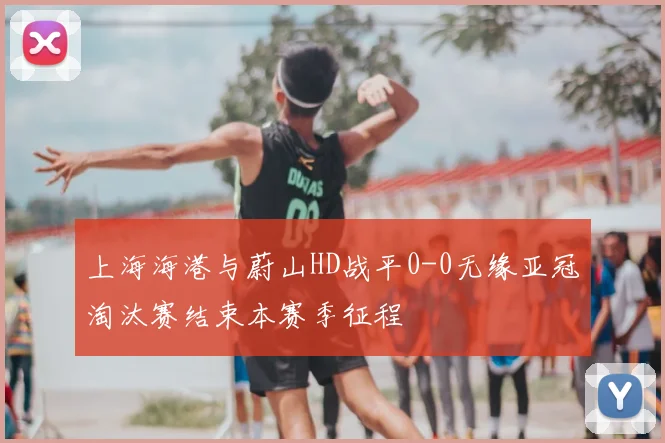 上海海港与蔚山HD战平0-0无缘亚冠淘汰赛结束本赛季征程