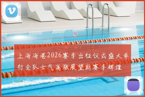 上海海港2026赛季出征仪式盛大举行全队士气高涨展望新赛季辉煌