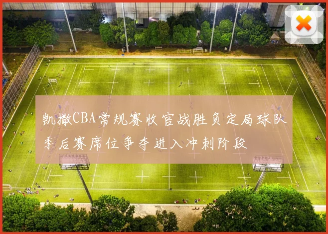 凯撒CBA常规赛收官战胜负定局球队季后赛席位争夺进入冲刺阶段