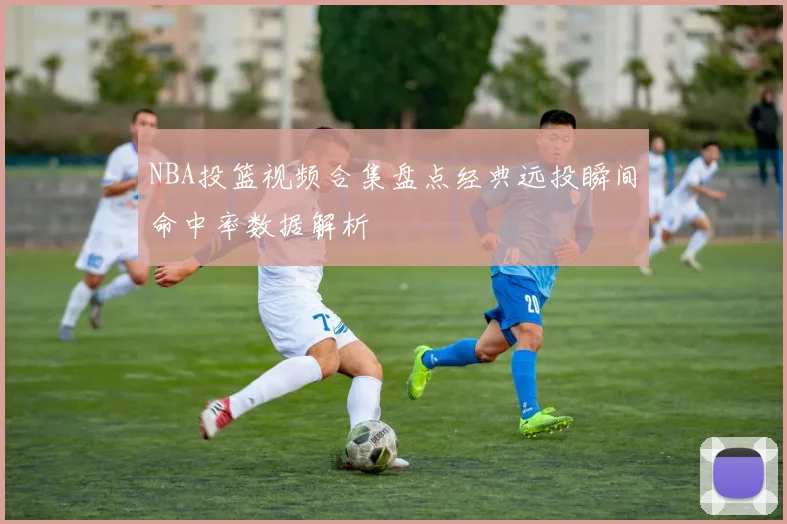 NBA投篮视频合集盘点经典远投瞬间命中率数据解析