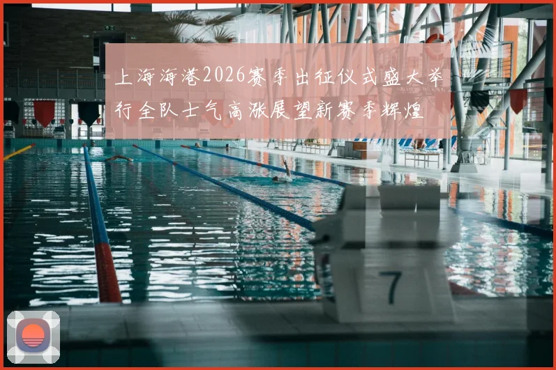 上海海港2026赛季出征仪式盛大举行全队士气高涨展望新赛季辉煌