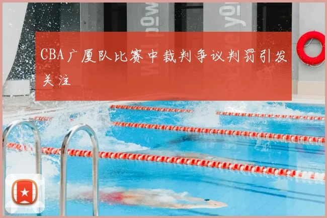 CBA广厦队比赛中裁判争议判罚引发关注