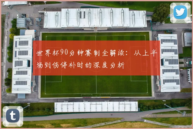 世界杯90分钟赛制全解读：从上半场到伤停补时的深度分析