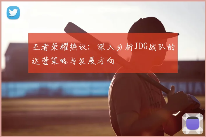 王者荣耀热议:深入分析JDG战队的运营策略与发展方向