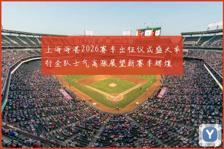 上海海港2026赛季出征仪式盛大举行全队士气高涨展望新赛季辉煌