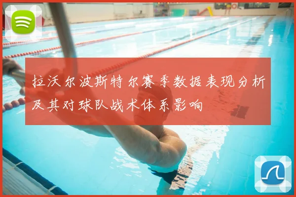 拉沃尔波斯特尔赛季数据表现分析及其对球队战术体系影响