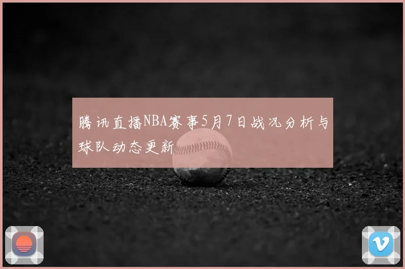 腾讯直播NBA赛事5月7日战况分析与球队动态更新