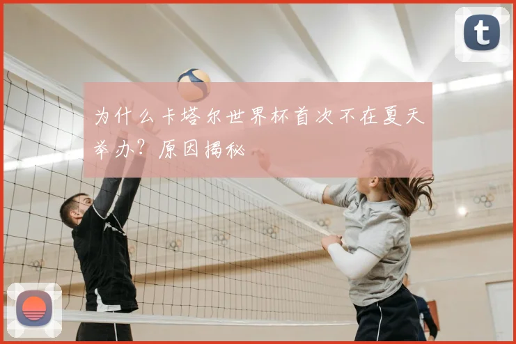 为什么卡塔尔世界杯首次不在夏天举办？原因揭秘