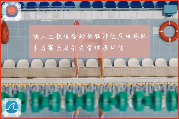 湖人主教练哈姆面临帅位危机球队季后赛出局引发管理层评估