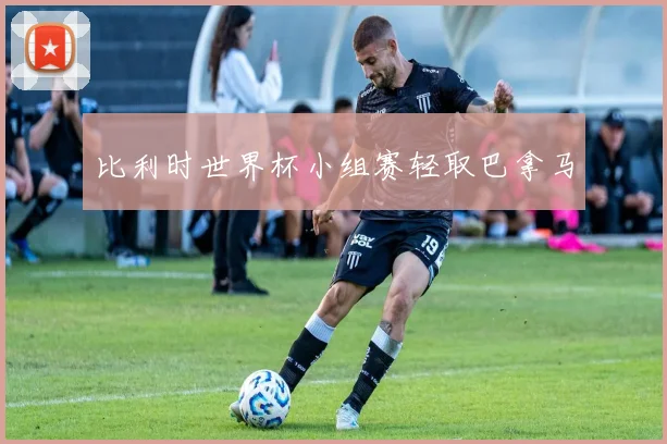 比利时世界杯小组赛轻取巴拿马
