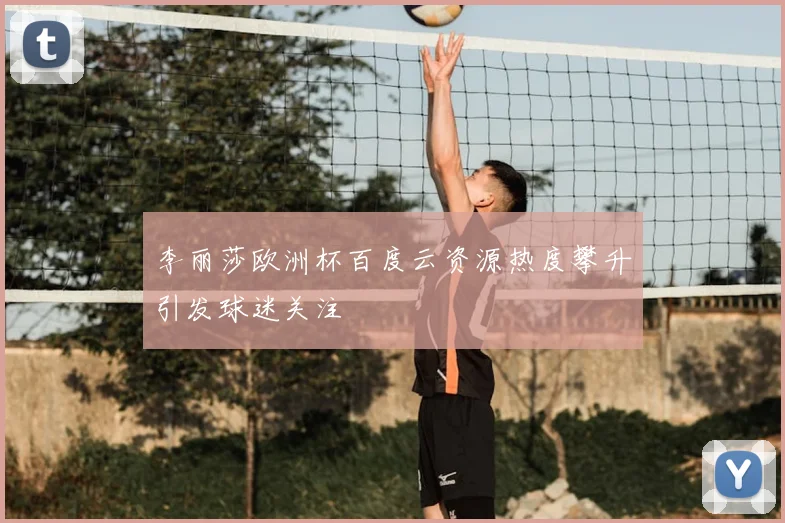 李丽莎欧洲杯百度云资源热度攀升引发球迷关注