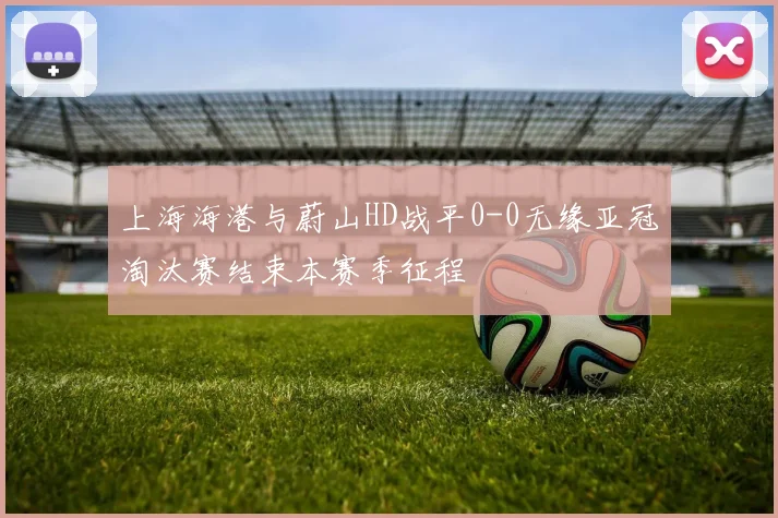 上海海港与蔚山HD战平0-0无缘亚冠淘汰赛结束本赛季征程