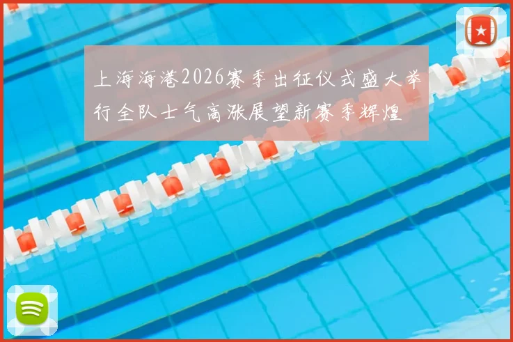 上海海港2026赛季出征仪式盛大举行全队士气高涨展望新赛季辉煌