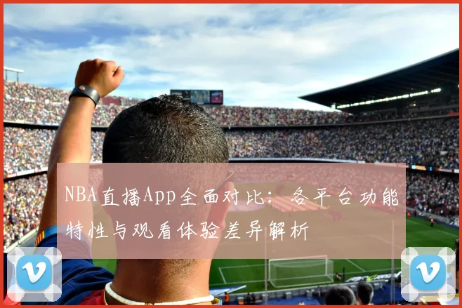NBA直播App全面对比：各平台功能特性与观看体验差异解析