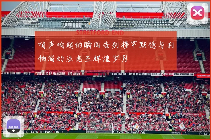 哨声响起的瞬间告别穆罕默德与利物浦的法老王辉煌岁月