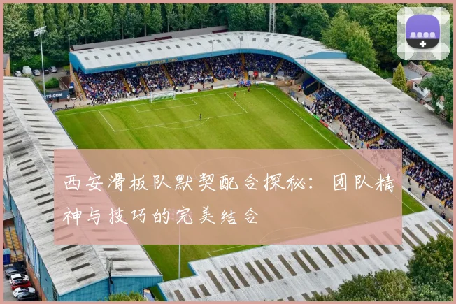 西安滑板队默契配合探秘:团队精神与技巧的完美结合