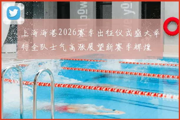 上海海港2026赛季出征仪式盛大举行全队士气高涨展望新赛季辉煌