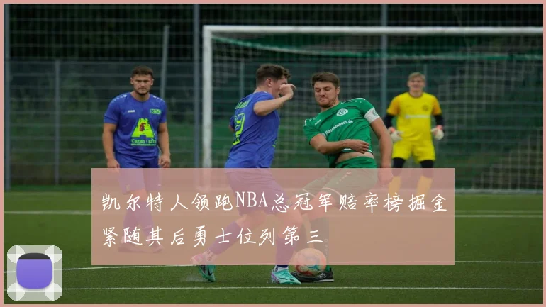 凯尔特人领跑NBA总冠军赔率榜掘金紧随其后勇士位列第三