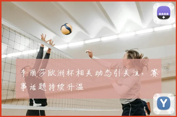 李丽莎欧洲杯相关动态引关注，赛事话题持续升温