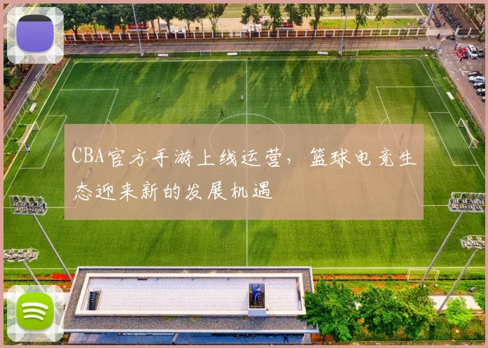 CBA官方手游上线运营，篮球电竞生态迎来新的发展机遇