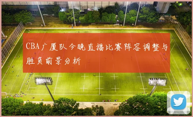 CBA广厦队今晚直播比赛阵容调整与胜负前景分析