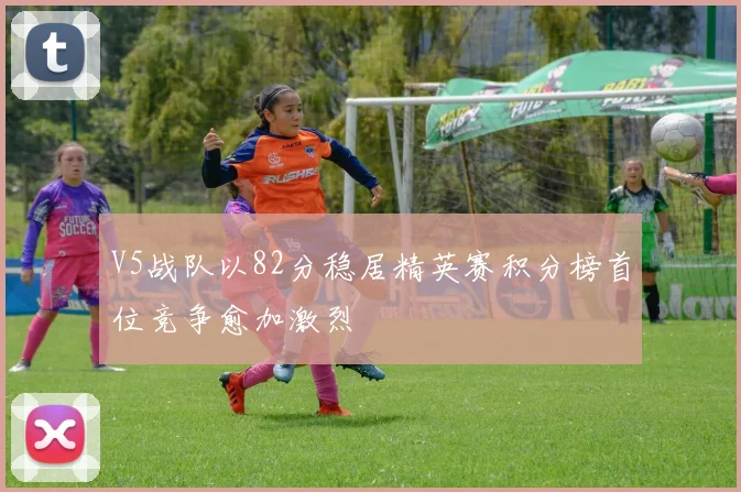 V5战队以82分稳居精英赛积分榜首位竞争愈加激烈