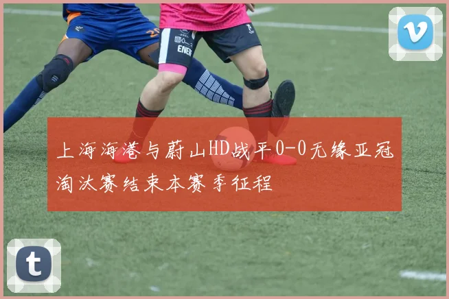 上海海港与蔚山HD战平0-0无缘亚冠淘汰赛结束本赛季征程