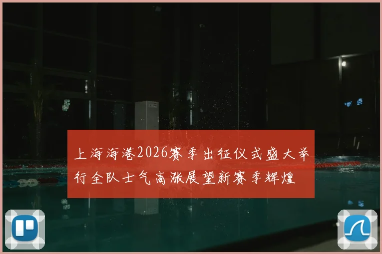 上海海港2026赛季出征仪式盛大举行全队士气高涨展望新赛季辉煌