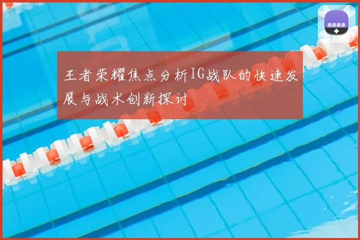 王者荣耀焦点分析IG战队的快速发展与战术创新探讨