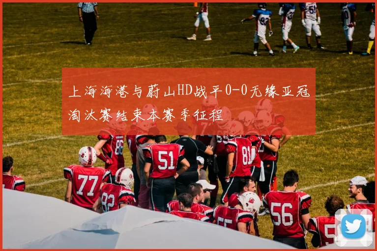 上海海港与蔚山HD战平0-0无缘亚冠淘汰赛结束本赛季征程