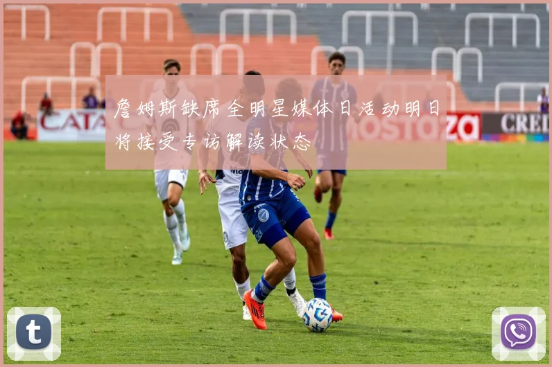 詹姆斯缺席全明星媒体日活动明日将接受专访解读状态