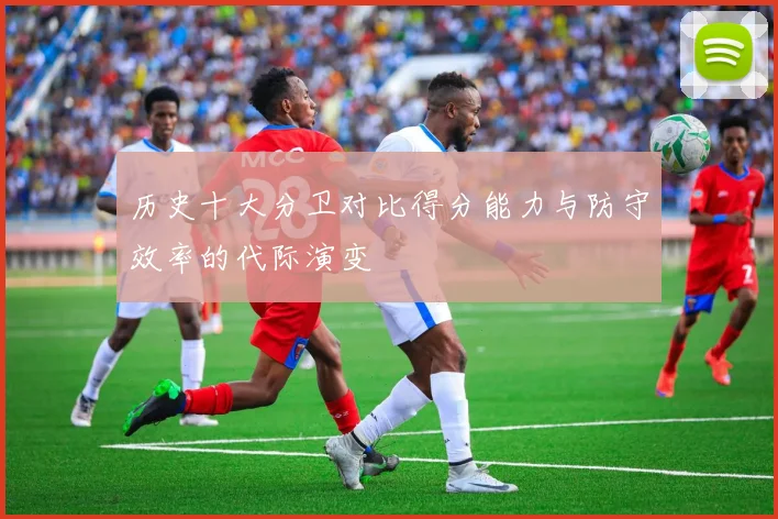 历史十大分卫对比得分能力与防守效率的代际演变