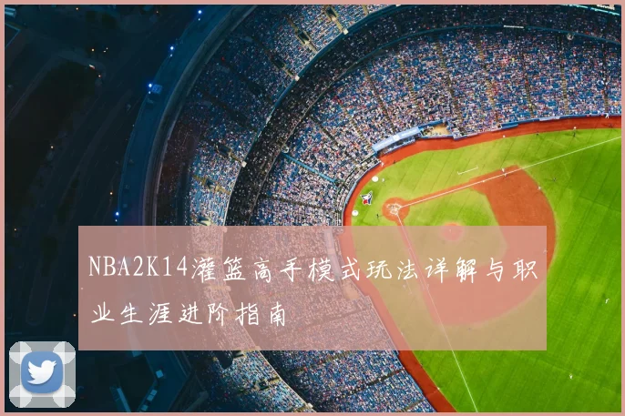 NBA2K14灌篮高手模式玩法详解与职业生涯进阶指南