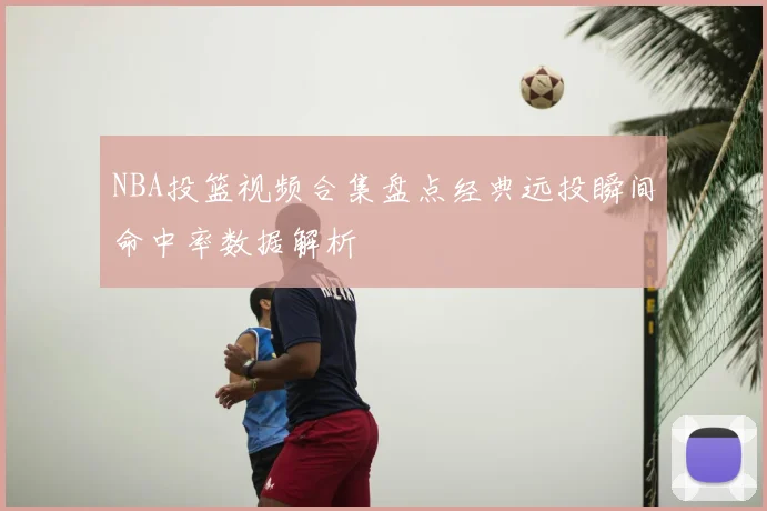 NBA投篮视频合集盘点经典远投瞬间命中率数据解析