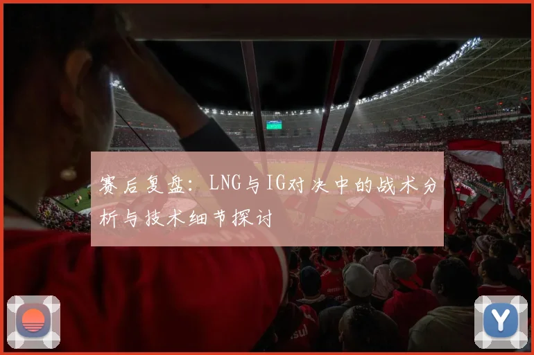 赛后复盘：LNG与IG对决中的战术分析与技术细节探讨