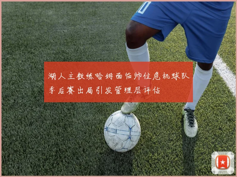 湖人主教练哈姆面临帅位危机球队季后赛出局引发管理层评估