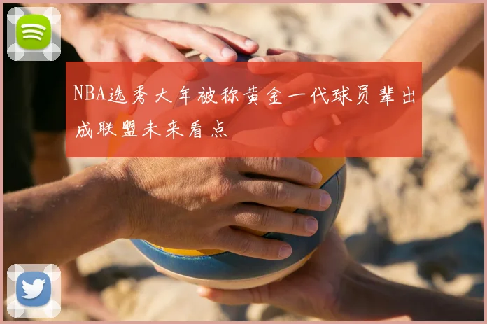 NBA选秀大年被称黄金一代球员辈出成联盟未来看点