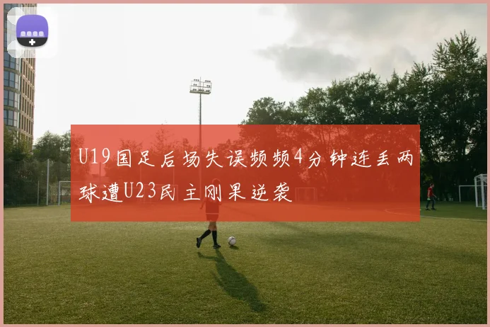 U19国足后场失误频频4分钟连丢两球遭U23民主刚果逆袭