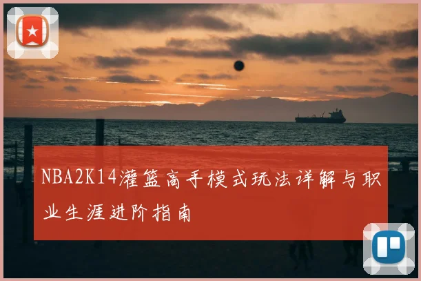 NBA2K14灌篮高手模式玩法详解与职业生涯进阶指南