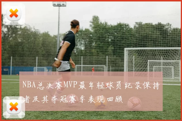 NBA总决赛MVP最年轻球员纪录保持者及其夺冠赛季表现回顾