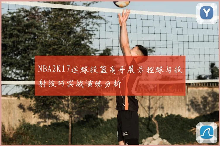 NBA2K17运球投篮高手展示控球与投射技巧实战演练分析